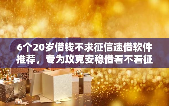 6个20岁借钱不求征信速借软件推荐，专为攻克安稳借看不看征信难题