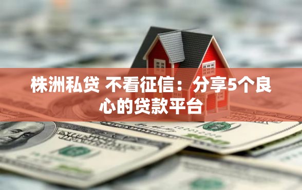 株洲私贷 不看征信：分享5个良心的贷款平台