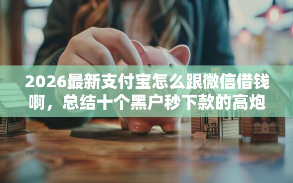 2026最新支付宝怎么跟微信借钱啊，总结十个黑户秒下款的高炮口子！