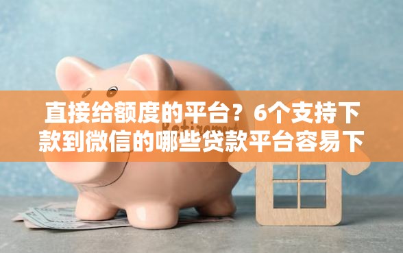 直接给额度的平台？6个支持下款到微信的哪些贷款平台容易下款