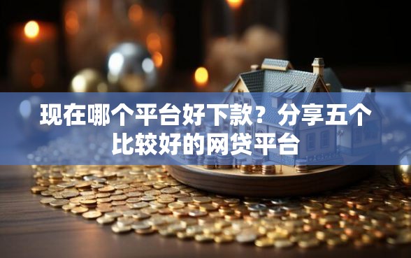 现在哪个平台好下款？分享五个比较好的网贷平台