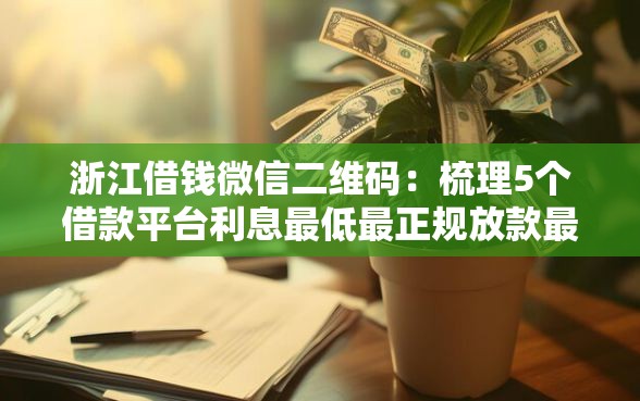 浙江借钱微信二维码：梳理5个借款平台利息最低最正规放款最快
