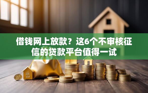 借钱网上放款？这6个不审核征信的贷款平台值得一试