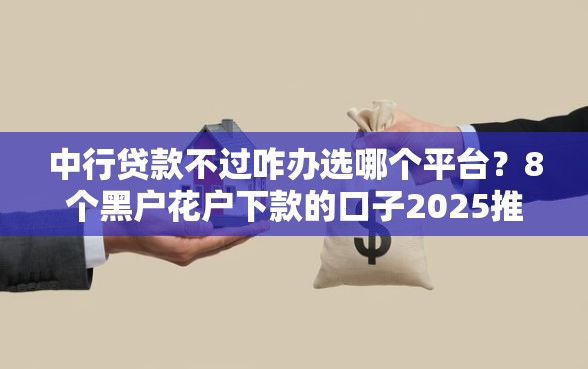 中行贷款不过咋办选哪个平台？8个黑户花户下款的口子2025推荐