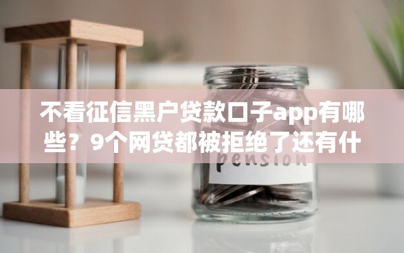 不看征信黑户贷款口子app有哪些？9个网贷都被拒绝了还有什么口子推荐给你