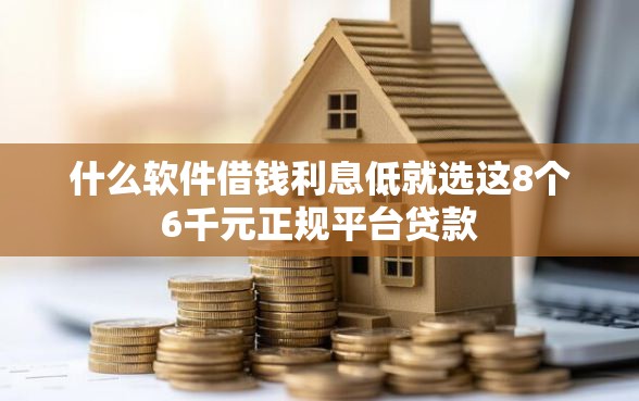 什么软件借钱利息低就选这8个6千元正规平台贷款