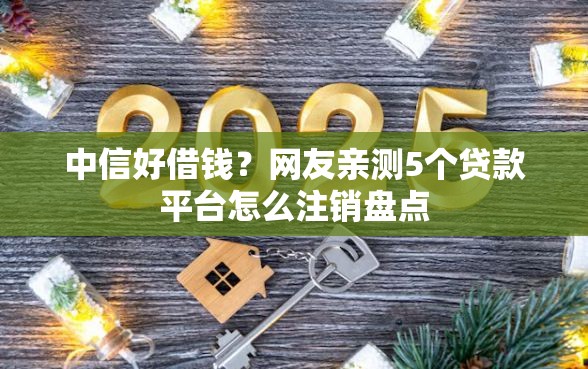 中信好借钱？网友亲测5个贷款平台怎么注销盘点