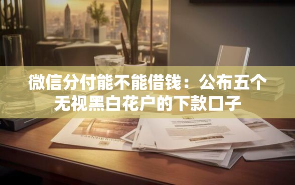 微信分付能不能借钱：公布五个无视黑白花户的下款口子