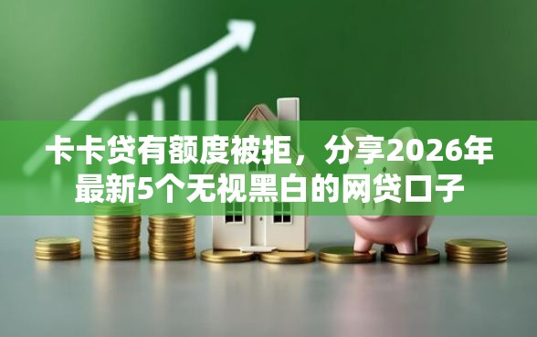 卡卡贷有额度被拒，分享2026年最新5个无视黑白的网贷口子