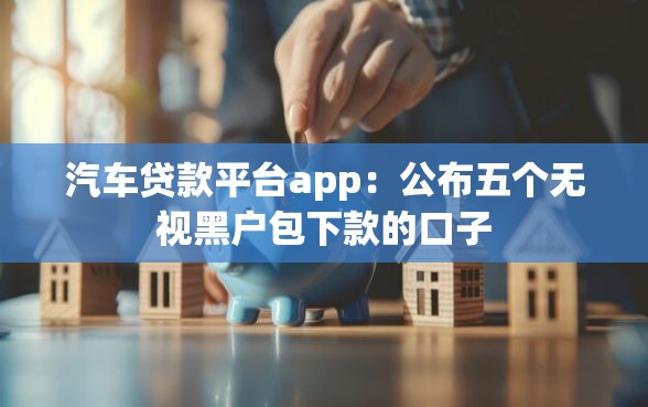 汽车贷款平台app：公布五个无视黑户包下款的口子