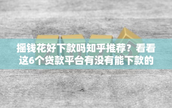 摇钱花好下款吗知乎推荐？看看这6个贷款平台有没有能下款的