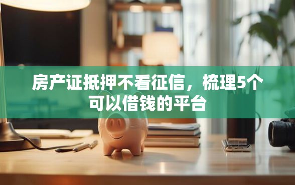 房产证抵押不看征信,梳理5个可以借钱的平台 房产证抵押不看征信,梳理5个可以借钱的平台