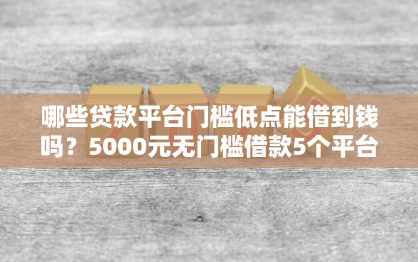 哪些贷款平台门槛低点能借到钱吗？5000元无门槛借款5个平台推荐