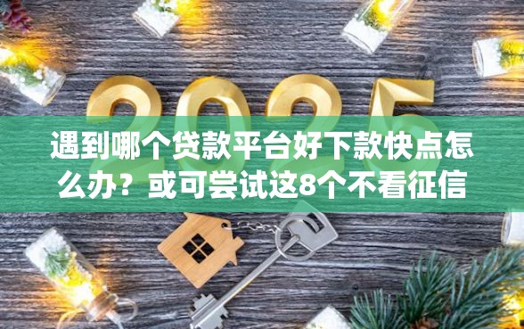 遇到哪个贷款平台好下款快点怎么办？或可尝试这8个不看征信无视黑白百分百下款app