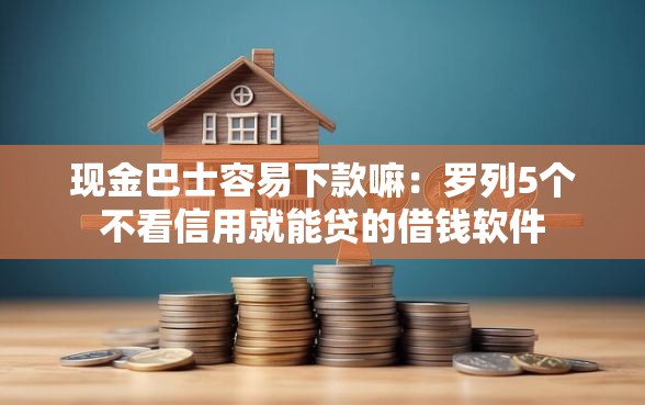现金巴士容易下款嘛：罗列5个不看信用就能贷的借钱软件