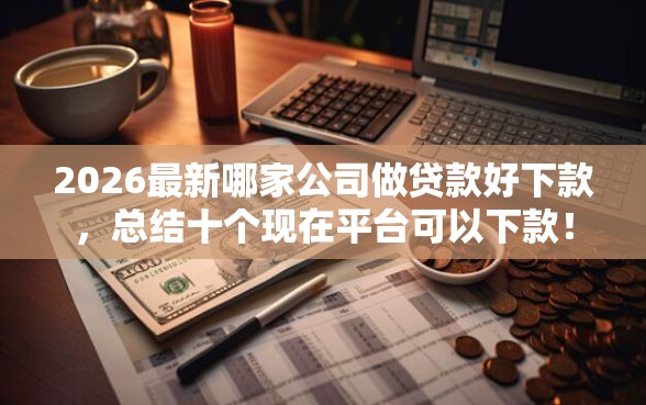 2026最新哪家公司做贷款好下款,总结十个现在平台可以下款! 2026最新哪家公司做贷款好下款,总结十个现在平台可以下款!