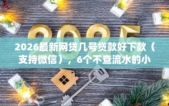 2026最新网贷几号贷款好下款（支持微信），6个不查流水的小额度贷款app无私分享
