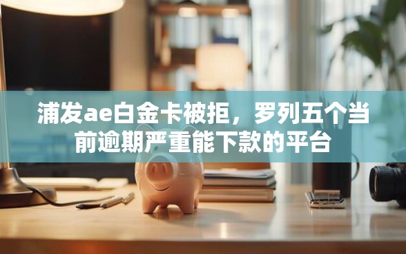 浦发ae白金卡被拒,罗列五个当前逾期严重能下款的平台 浦发ae白金卡被拒,罗列五个当前逾期严重能下款的平台