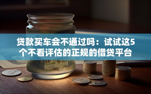 贷款买车会不通过吗：试试这5个不看评估的正规的借贷平台