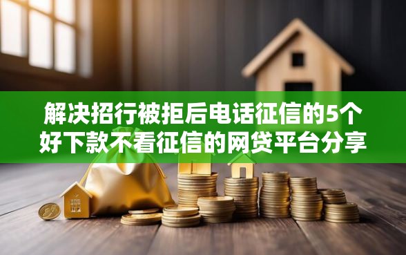 解决招行被拒后电话征信的5个好下款不看征信的网贷平台分享