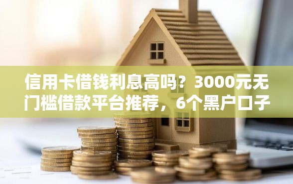 信用卡借钱利息高吗？3000元无门槛借款平台推荐，6个黑户口子高炮盘点