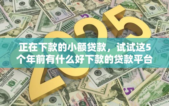 正在下款的小额贷款，试试这5个年前有什么好下款的贷款平台