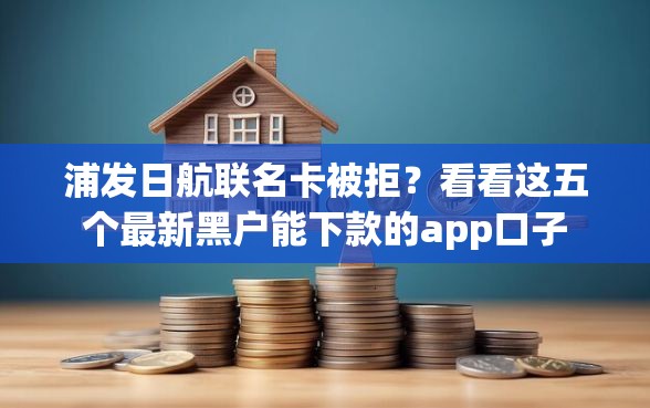 浦发日航联名卡被拒？看看这五个最新黑户能下款的app口子