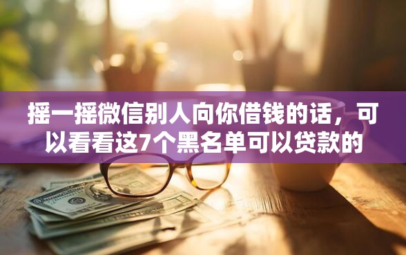摇一摇微信别人向你借钱的话，可以看看这7个黑名单可以贷款的平台