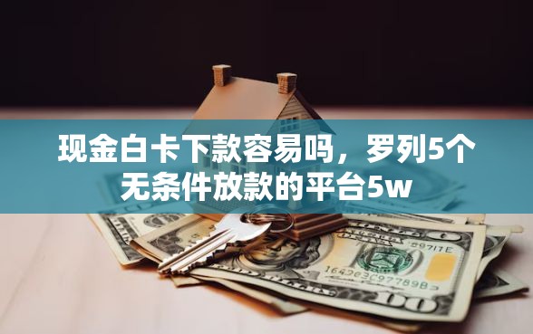 现金白卡下款容易吗，罗列5个无条件放款的平台5w
