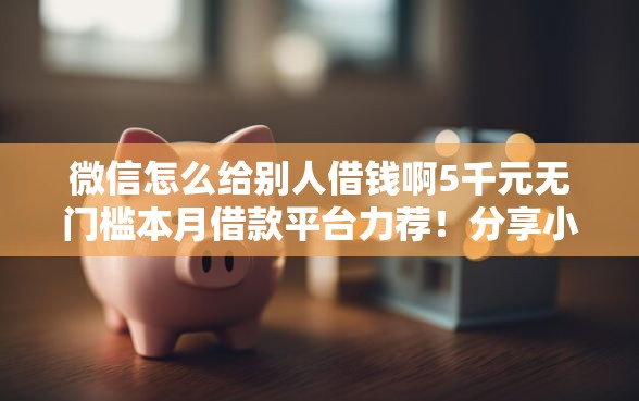 微信怎么给别人借钱啊5千元无门槛本月借款平台力荐！分享小额网贷口子5千元无门槛借款