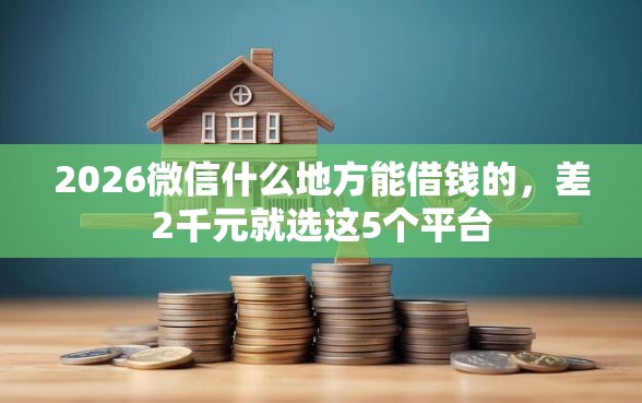 2026微信什么地方能借钱的，差2千元就选这5个平台