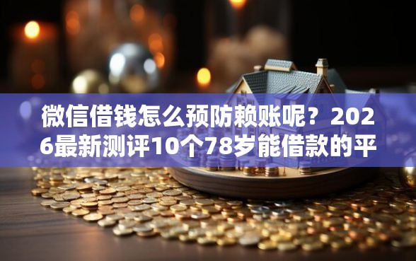 微信借钱怎么预防赖账呢？2026最新测评10个78岁能借款的平台