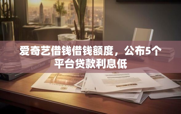 爱奇艺借钱借钱额度，公布5个平台贷款利息低