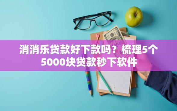 消消乐贷款好下款吗？梳理5个5000块贷款秒下软件