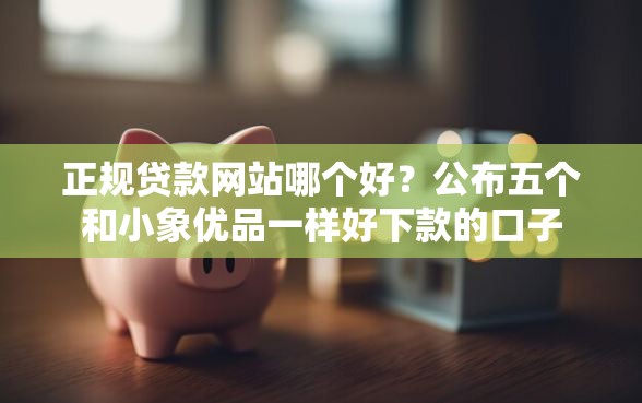 正规贷款网站哪个好？公布五个和小象优品一样好下款的口子