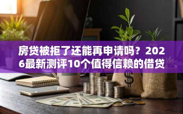 房贷被拒了还能再申请吗？2026最新测评10个值得信赖的借贷平台