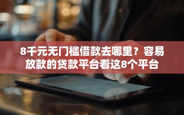 8千元无门槛借款去哪里？容易放款的贷款平台看这8个平台