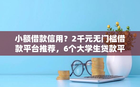 小额借款信用？2千元无门槛借款平台推荐，6个大学生贷款平台盘点