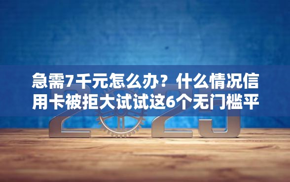急需7千元怎么办？什么情况信用卡被拒大试试这6个无门槛平台