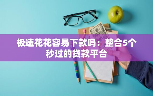 极速花花容易下款吗：整合5个秒过的贷款平台