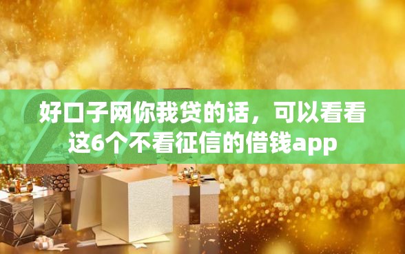 好口子网你我贷的话,可以看看这6个不看征信的借钱app 好口子网你我贷的话,可以看看这6个不看征信的借钱app