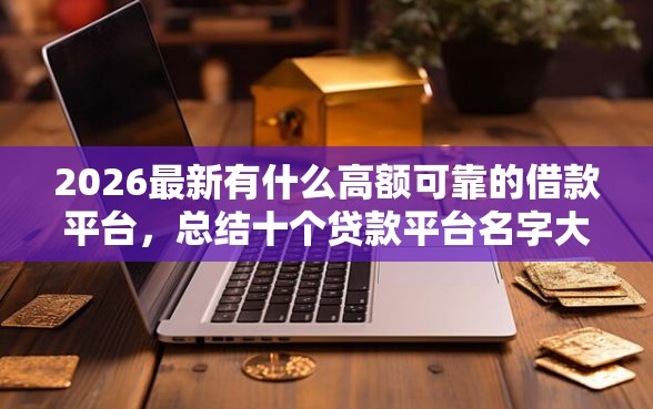 2026最新有什么高额可靠的借款平台，总结十个贷款平台名字大全！