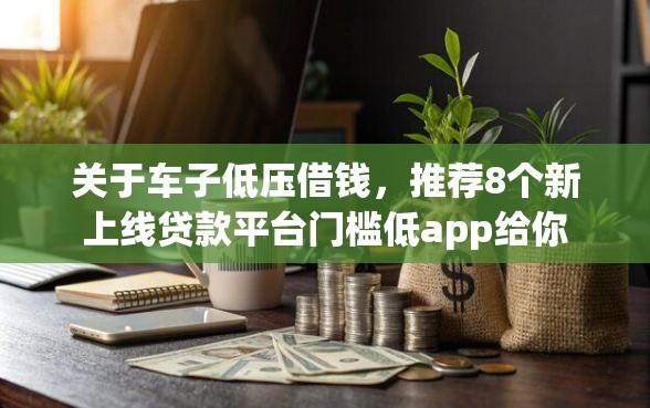 关于车子低压借钱，推荐8个新上线贷款平台门槛低app给你