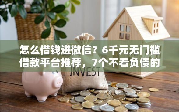 怎么借钱进微信？6千元无门槛借款平台推荐，7个不看负债的网贷平台盘点
