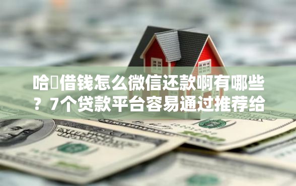 哈啰借钱怎么微信还款啊有哪些？7个贷款平台容易通过推荐给你