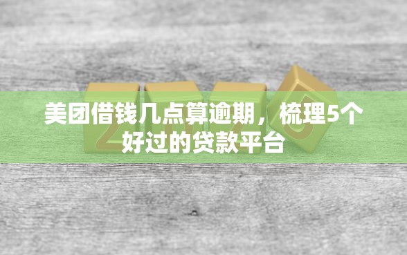美团借钱几点算逾期，梳理5个好过的贷款平台