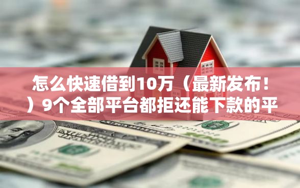 怎么快速借到10万（最新发布！）9个全部平台都拒还能下款的平台