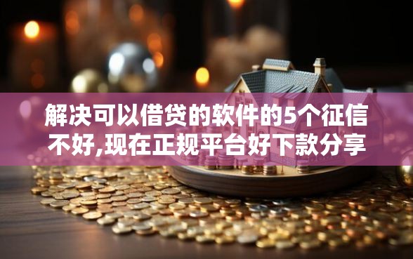 解决可以借贷的软件的5个征信不好,现在正规平台好下款分享