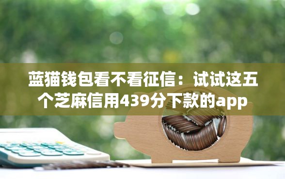蓝猫钱包看不看征信：试试这五个芝麻信用439分下款的app