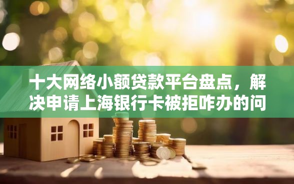 十大网络小额贷款平台盘点，解决申请上海银行卡被拒咋办的问题